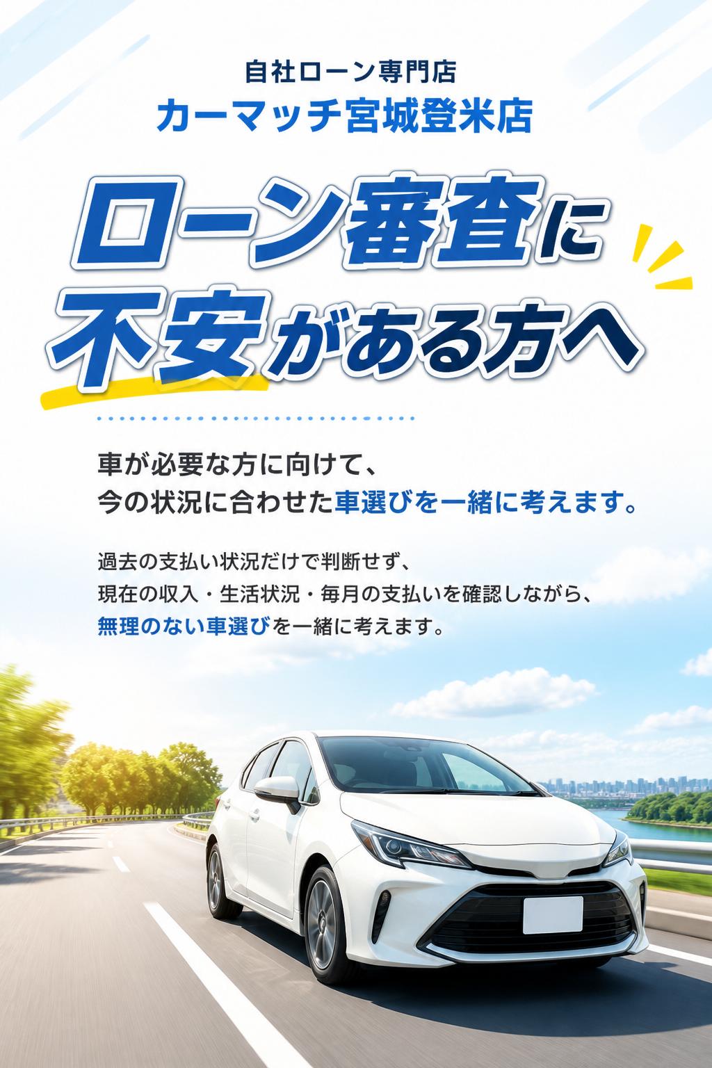 自社ローン専門店
カーマッチ宮城登米店
ローン審査に不安がある方へ
車が必要な方に向けて、今の状況に合わせた車選びを一緒に考えます。
過去の支払い状況だけで判断するのではなく、現在の収入・生活状況・毎月の支払いを確認しながら、無理のない車選びを一緒に考えます。